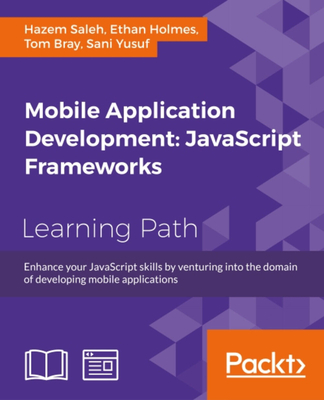 Mobile Application Development: JavaScript Frameworks - Saleh, Hazem, and Holmes, Ethan, and Bray, Tom