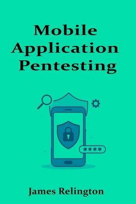 Mobile Application Pentesting: Android and iOS Security Testing - Relington, James