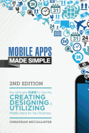 Mobile Apps Made Simple: The Ultimate Guide to Quickly Creating, Designing and Utilizing Mobile Apps for Your Business - 2nd Edition
