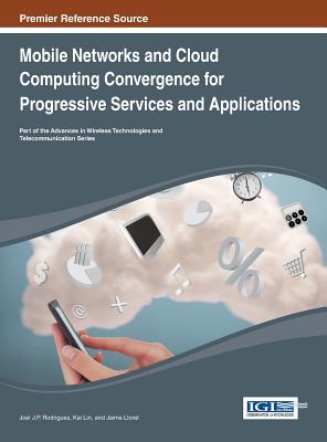 Mobile Networks and Cloud Computing Convergence for Progressive Services and Applications - Rodrigues, Joel J P C (Editor), and Lin, Kai (Editor), and Lloret, Jaime (Editor)