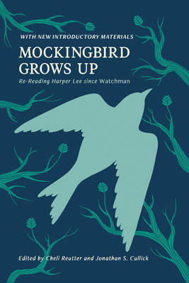 Mockingbird Grows Up: Re-Reading Harper Lee since Watchman - Reutter, Michele, PhD (Editor), and Cullick, Jonathan S, PhD (Editor)