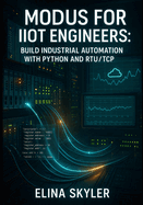 Modbus for Iiot Engineers: BUILD INDUSTRIAL AUTOMATION WITH PYTHON AND RTU/TCP: Connect PLCs, Sensors and SCADA Systems with Hands-On Projects and Real-World Applications