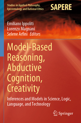 Model-Based Reasoning, Abductive Cognition, Creativity: inferences and Models in Science, Logic, Language, and Technology - Ippoliti, Emiliano (Editor), and Magnani, Lorenzo (Editor), and Arfini, Selene (Editor)