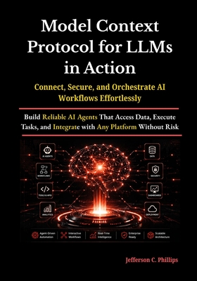 Model Context Protocol for LLMs in Action: Build Reliable AI Agents That Access Data, Execute Tasks, and Integrate with Any Platform Without Risk - Phillips, Jefferson C