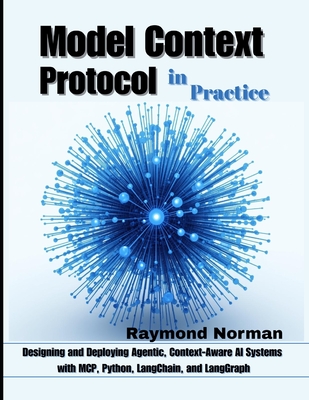 Model Context Protocol in Practice: Designing and Deploying Agentic, Context-Aware AI Systems with MCP, Python, LangChain, and LangGraph - Norman, Raymond