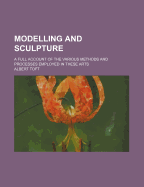Modelling And Sculpture: A Full Account Of The Various Methods And Processes Employed In These Arts