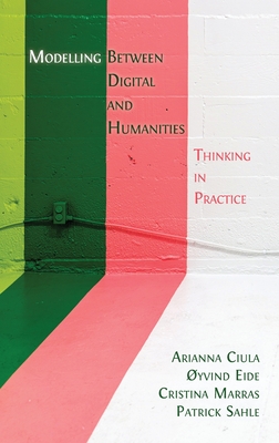 Modelling Between Digital and Humanities: Thinking in Practice - Ciula, Arianna, and Eide, �yvind, and Marras, Cristina
