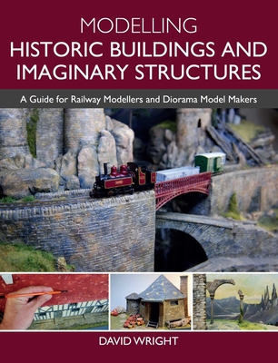 Modelling Historic Buildings and Imaginary Structures: A Guide for Railway Modellers and Diorama Model Makers - Wright, David