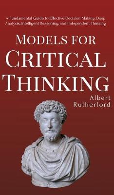 Models for Critical Thinking: A Fundamental Guide to Effective Decision Making, Deep Analysis, Intelligent Reasoning, and Independent Thinking - Rutherford, Albert