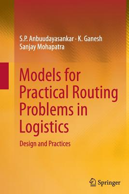 Models for Practical Routing Problems in Logistics: Design and Practices - Anbuudayasankar, S P, and Ganesh, K, Dr., and Mohapatra, Sanjay, Dr.