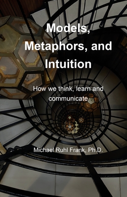 Models, Metaphors, and Intuition: How we think, learn and communicate - Ruhl Frank, Michael