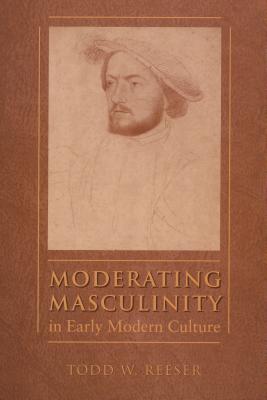Moderating Masculinity in Early Modern Culture - Reeser, Todd W