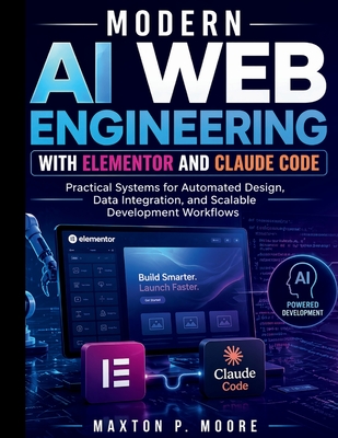 Modern AI Web Engineering with Elementor and Claude Code: Practical Systems for Automated Design, Data Integration, and Scalable Development Workflows - Moore, Maxton P