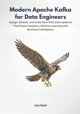 Modern Apache Kafka for Data Engineers: Design, Stream, and Scale Real-Time Data Systems That Power Analytics, Machine Learning, and Business Intelligence - Amsel, Leon