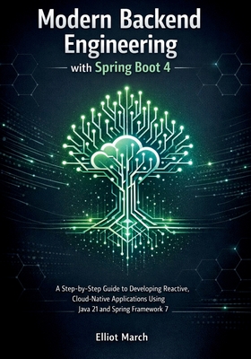 Modern Backend Engineering with Spring Boot 4: A Step-by-Step Guide to Developing Reactive, Cloud-Native Applications Using Java 21 and Spring Framework 7 - March, Elliot