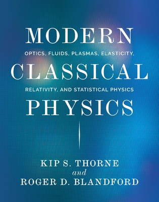 Modern Classical Physics: Optics, Fluids, Plasmas, Elasticity, Relativity, and Statistical Physics - Thorne, Kip S, and Blandford, Roger D