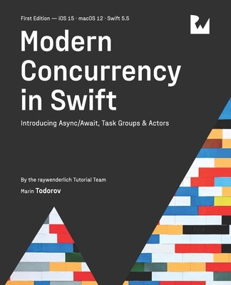 Modern Concurrency in Swift (First Edition): Introducing Async/Await, Task Groups & Actors - Todorov, Marin, and Tutorial Team, Raywenderlich