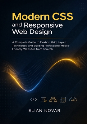 Modern CSS and Responsive Web Design: A Complete Guide to Flexbox, Grid, Layout Techniques, and Building Professional Mobile-Friendly Websites from Scratch - Novar, Elian