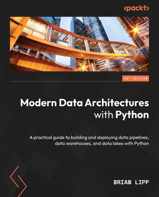 Modern Data Architectures with Python: A practical guide to building and deploying data pipelines, data warehouses, and data lakes with Python - Lipp, Brian