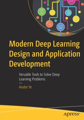 Modern Deep Learning Design and Application Development: Versatile Tools to Solve Deep Learning Problems - Ye, Andre