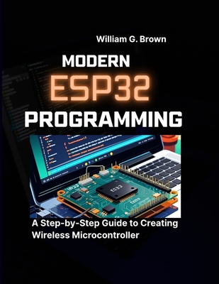 Modern Esp32 Programming: A Step-by-Step Guide to Creating Wireless Microcontroller - Brown, William G