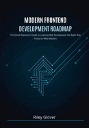 Modern Frontend Development Roadmap: The Smart Beginner's Guide to Learning Web Development the Right Way, Focus on What Matters