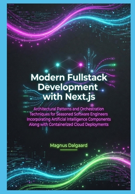 Modern Fullstack Development with Next.js: Architectural Patterns and Orchestration Techniques for Seasoned Software Engineers Incorporating Artificial Intelligence - Dalgaard, Magnus