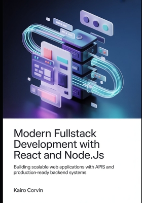 Modern Fullstack Development with React and Node.js: Building Scalable Web Applications with APIs and Production-Ready Backend Systems - Corvin, Kairo