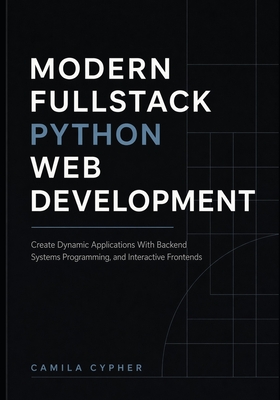 Modern Fullstack Python Web Development: Create Dynamic Applications With Backend Systems Programming, and Interactive Frontend - Cypher, Camila