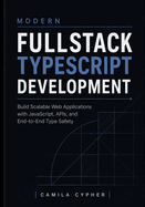 Modern Fullstack TypeScript Development: Build Scalable Web Applications with JavaScript, APIs, and End-to-End Type Safety