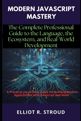 Modern JavaScript Mastery: The Complete Professional Guide to the Language, the Ecosystem, and Real-World Development: A Practical, Up-to-Date Guide for Building Modern Applications with JavaScript - Stroud, Elliot R