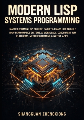 Modern LISP Systems Programming: Master Common Lisp, Clojure, Racket & Emacs LISP to Build High-Performance Systems, AI Workloads, Concurrent Jvm Platforms, Metaprogramming & Native Apps - Zhengxiong, Shangguan
