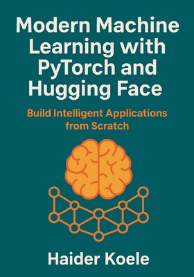 Modern Machine Learning with PyTorch and Hugging Face: Build Intelligent Applications from Scratch - Koele, Haider