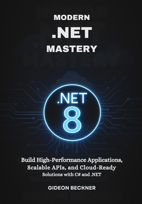 Modern .NET Mastery: Build High-Performance Applications, Scalable APIs, and Cloud-Ready Solutions with C# and .NET - Beckner, Gideon