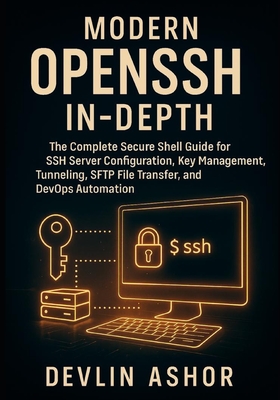 Modern OpenSSH In-Depth: The Complete Secure Shell Guide for SSH Server Configuration, Key Management, Tunneling, SFTP File Transfer, and DevOps Automation. - Ashor, Devlin