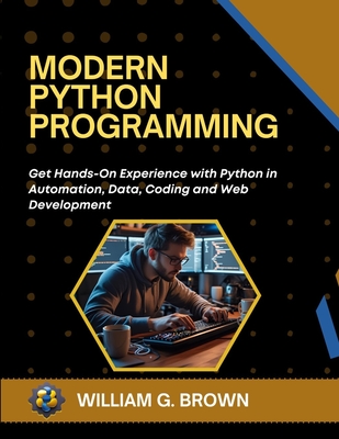 Modern Python Programming: Get Hands-On Experience with Python in Automation, Data, Coding and Web Development - Brown, William G