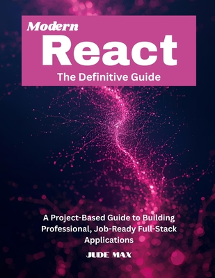 Modern React: The Definitive Guide: A Project-Based Guide to Building Professional, Job-Ready Full-Stack Applications - Max, Jude