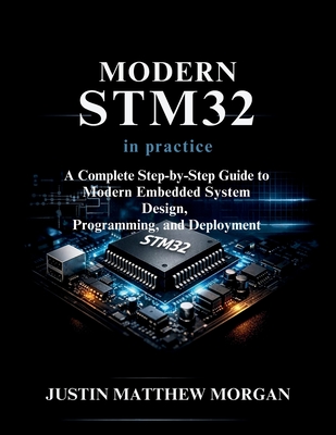 Modern STM32 in Practice: A Complete step by step Guide to Modern Embedded System Design, Programming, and Deployment - Morgan, Justin Matthew