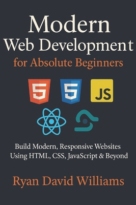 Modern Web Development for Absolute Beginners: Build Modern, Responsive Websites Using HTML, CSS, JavaScript & Beyond - Williams, Ryan David