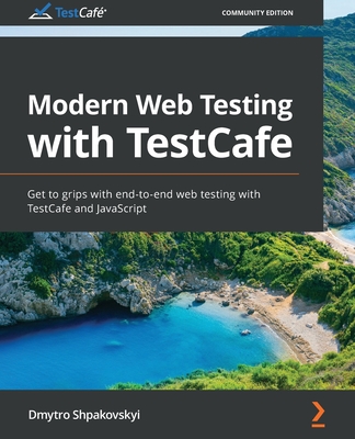 Modern Web Testing with TestCafe: Get to grips with end-to-end web testing with TestCafe and JavaScript - Shpakovskyi, Dmytro