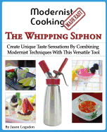 Modernist Cooking Made Easy: The Whipping Siphon: Create Unique Taste Sensations By Combining Modernist Techniques With This Versatile Tool