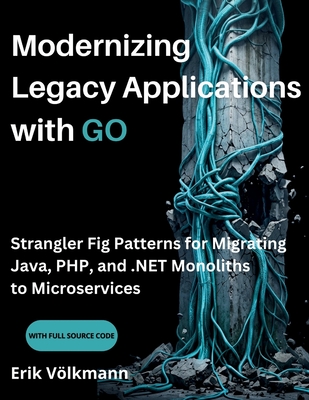Modernizing Legacy Applications with GO: Strangler Fig Patterns for Migrating Java, PHP, and .NET Monoliths to Microservices (with full source code) - Volkmann, Erik