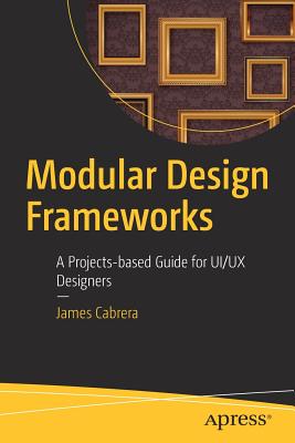 Modular Design Frameworks: A Projects-Based Guide for Ui/UX Designers - Cabrera, James