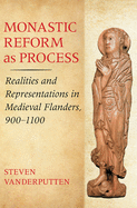 Monastic Reform as Process: Realities and Representations in Medieval Flanders, 900-1100