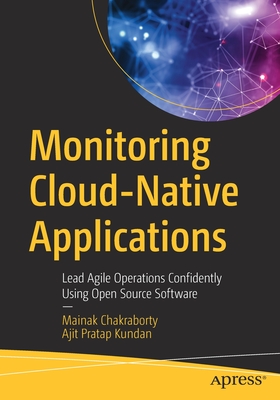 Monitoring Cloud-Native Applications: Lead Agile Operations Confidently Using Open Source Software - Chakraborty, Mainak, and Kundan, Ajit Pratap