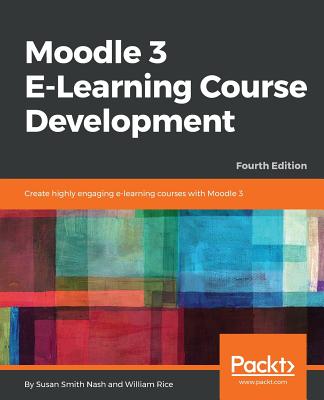 Moodle 3 E-Learning Course Development: Create highly engaging and interactive e-learning courses with Moodle 3, 4th Edition - Nash, Susan Smith, and Rice, William