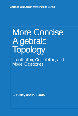 More Concise Algebraic Topology: Localization, Completion, and Model Categories - May, J. P., and Ponto, K.