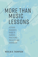 More Than Music Lessons: A Studio Teacher's Guide to Parents, Practicing, Projects, and Character