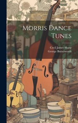 Morris Dance Tunes - Sharp, Cecil James, and Butterworth, George