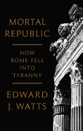 Mortal Republic: How Rome Fell Into Tyranny